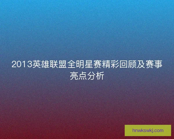 2013英雄联盟全明星赛精彩回顾及赛事亮点分析
