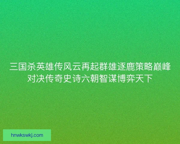 三国杀英雄传风云再起群雄逐鹿策略巅峰对决传奇史诗六朝智谋博弈天下