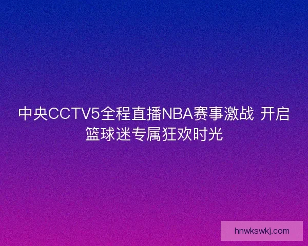 中央CCTV5全程直播NBA赛事激战 开启篮球迷专属狂欢时光