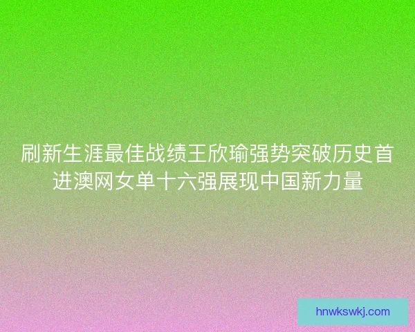 刷新生涯最佳战绩王欣瑜强势突破历史首进澳网女单十六强展现中国新力量