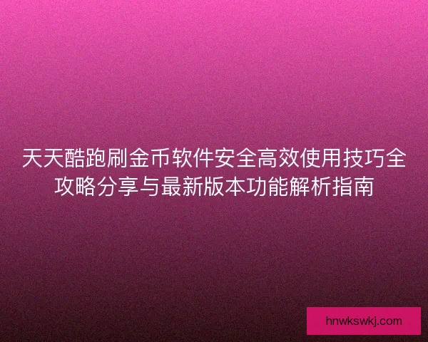 天天酷跑刷金币软件安全高效使用技巧全攻略分享与最新版本功能解析指南