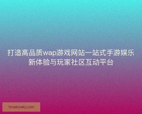 打造高品质wap游戏网站一站式手游娱乐新体验与玩家社区互动平台